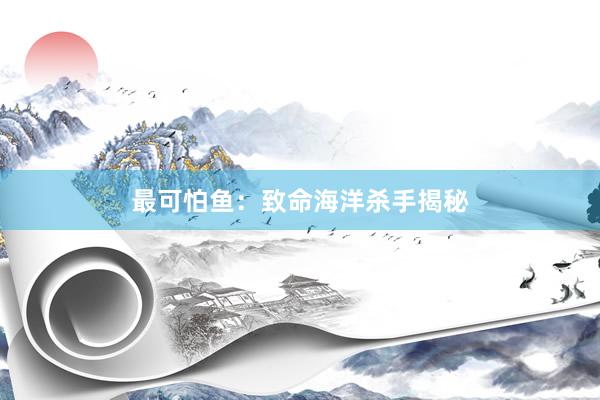 最可怕鱼：致命海洋杀手揭秘